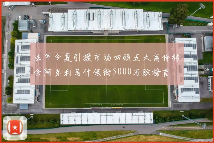 法甲今夏引援市场回顾五大高价转会阿克利乌什领衔5000万欧榜首