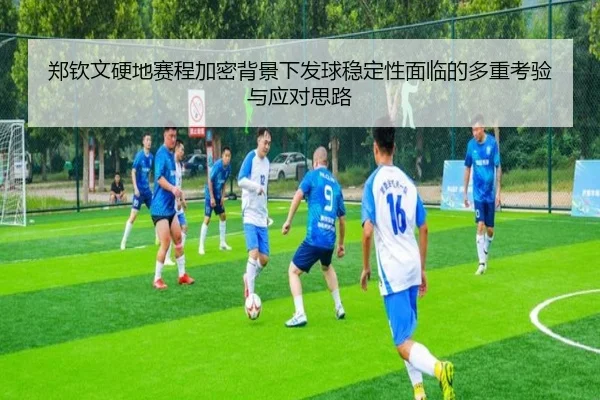 郑钦文硬地赛程加密背景下发球稳定性面临的多重考验与应对思路