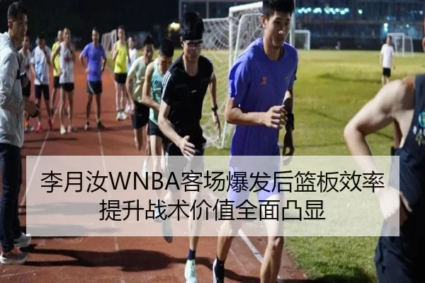 李月汝WNBA客场爆发后篮板效率提升战术价值全面凸显