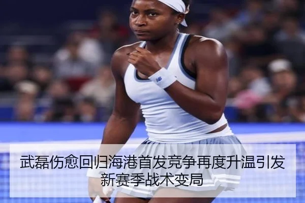 武磊伤愈回归海港首发竞争再度升温引发新赛季战术变局
