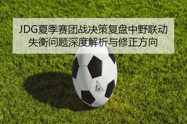 JDG夏季赛团战决策复盘中野联动失衡问题深度解析与修正方向