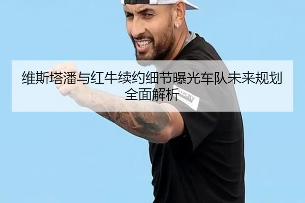 维斯塔潘与红牛续约细节曝光车队未来规划全面解析