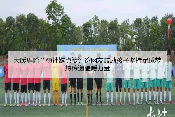 大暖男哈兰德社媒点赞评论网友鼓励孩子坚持足球梦想传递温暖力量