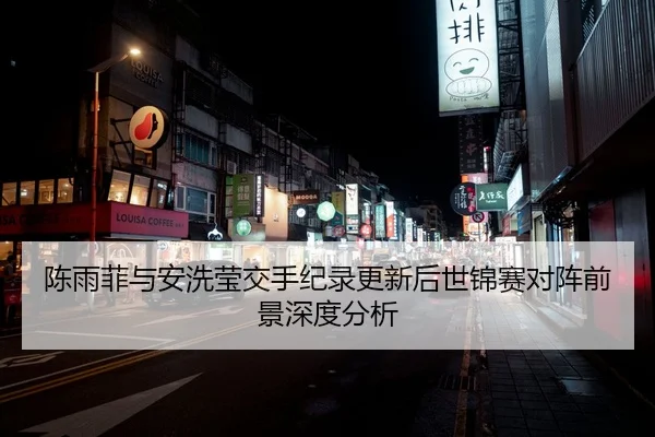 陈雨菲与安洗莹交手纪录更新后世锦赛对阵前景深度分析