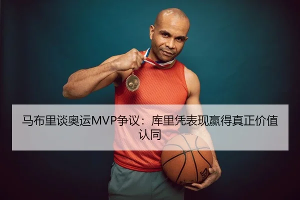 马布里谈奥运MVP争议：库里凭表现赢得真正价值认同